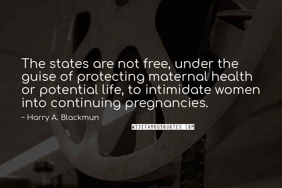 Harry A. Blackmun Quotes: The states are not free, under the guise of protecting maternal health or potential life, to intimidate women into continuing pregnancies.