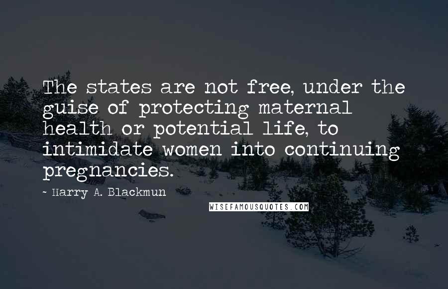 Harry A. Blackmun Quotes: The states are not free, under the guise of protecting maternal health or potential life, to intimidate women into continuing pregnancies.