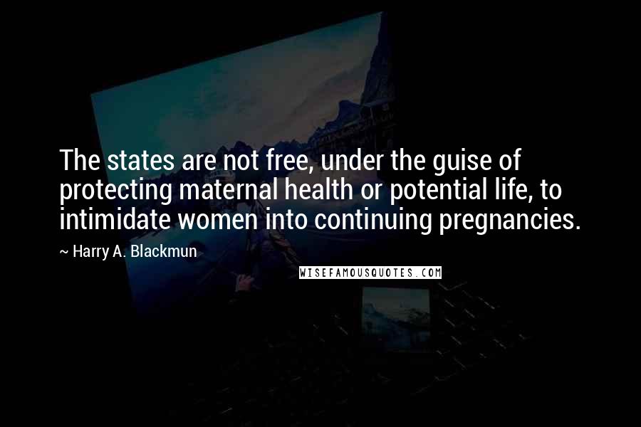 Harry A. Blackmun Quotes: The states are not free, under the guise of protecting maternal health or potential life, to intimidate women into continuing pregnancies.