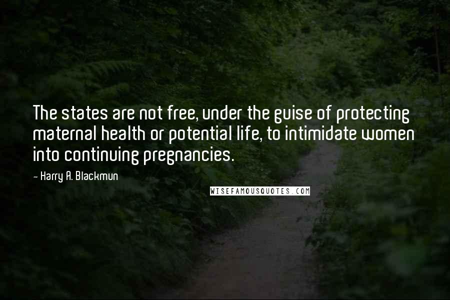 Harry A. Blackmun Quotes: The states are not free, under the guise of protecting maternal health or potential life, to intimidate women into continuing pregnancies.