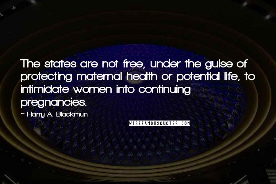 Harry A. Blackmun Quotes: The states are not free, under the guise of protecting maternal health or potential life, to intimidate women into continuing pregnancies.