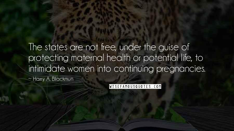 Harry A. Blackmun Quotes: The states are not free, under the guise of protecting maternal health or potential life, to intimidate women into continuing pregnancies.