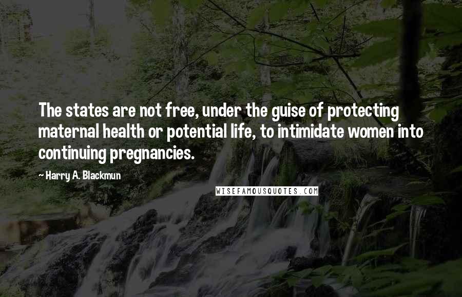 Harry A. Blackmun Quotes: The states are not free, under the guise of protecting maternal health or potential life, to intimidate women into continuing pregnancies.