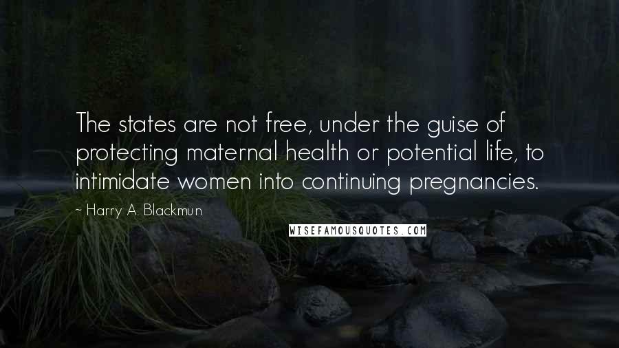 Harry A. Blackmun Quotes: The states are not free, under the guise of protecting maternal health or potential life, to intimidate women into continuing pregnancies.