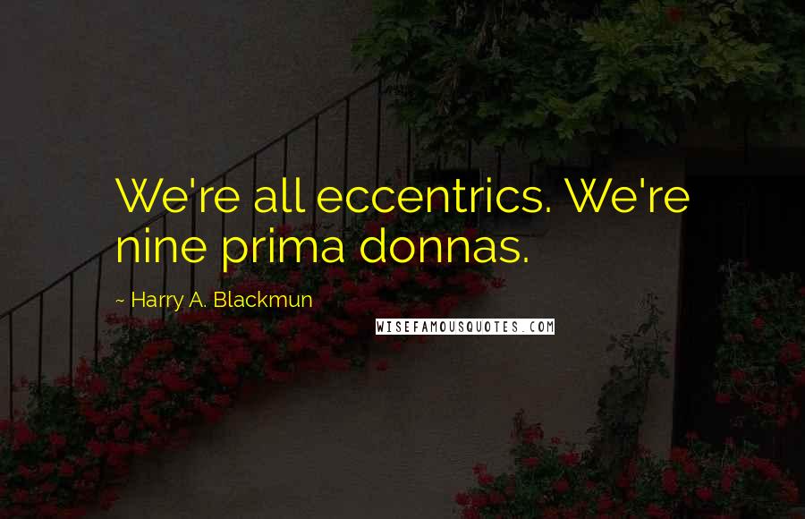 Harry A. Blackmun Quotes: We're all eccentrics. We're nine prima donnas.