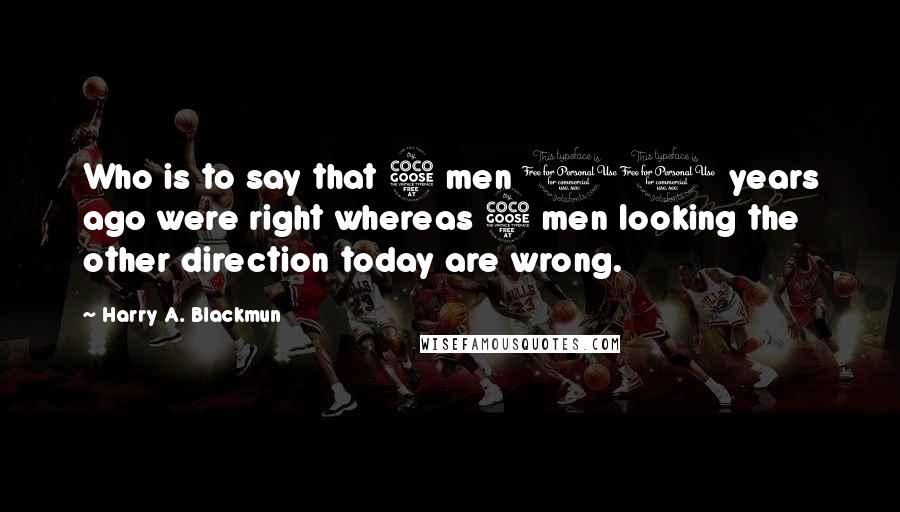 Harry A. Blackmun Quotes: Who is to say that 5 men 10 years ago were right whereas 5 men looking the other direction today are wrong.