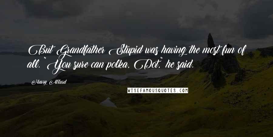 Harry Allard Quotes: But Grandfather Stupid was having the most fun of all. "You sure can polka, Dot," he said.