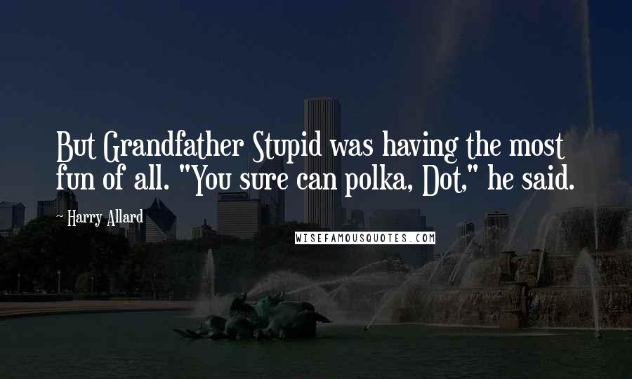 Harry Allard Quotes: But Grandfather Stupid was having the most fun of all. "You sure can polka, Dot," he said.