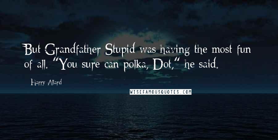 Harry Allard Quotes: But Grandfather Stupid was having the most fun of all. "You sure can polka, Dot," he said.