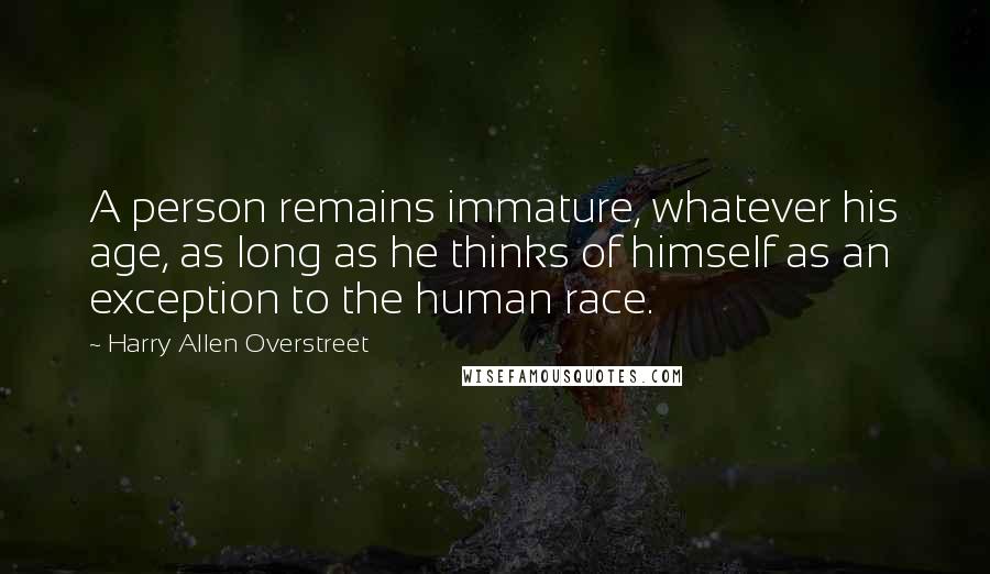 Harry Allen Overstreet Quotes: A person remains immature, whatever his age, as long as he thinks of himself as an exception to the human race.