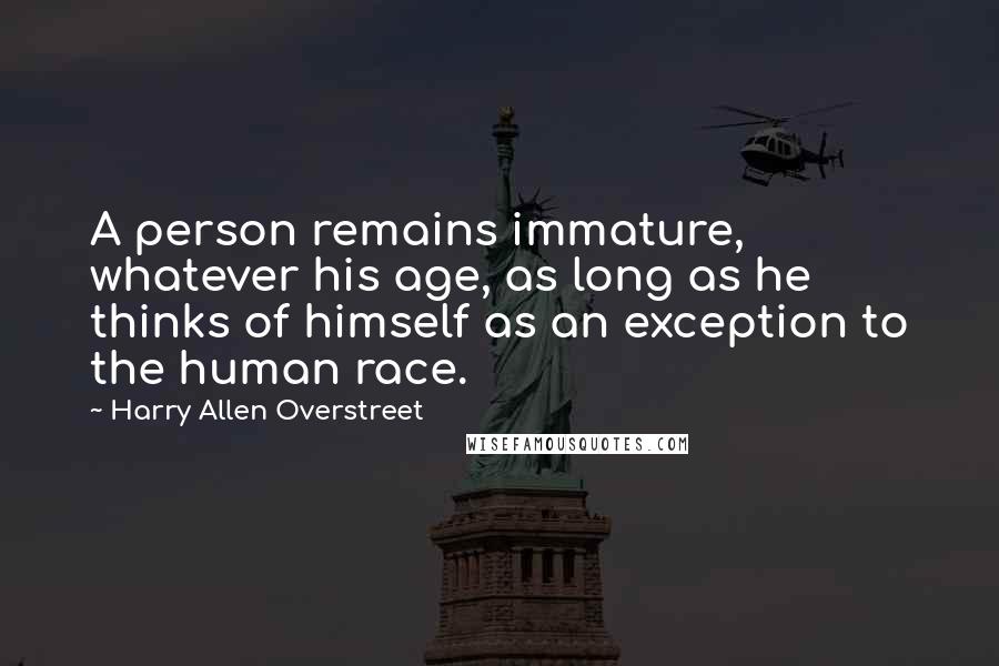 Harry Allen Overstreet Quotes: A person remains immature, whatever his age, as long as he thinks of himself as an exception to the human race.