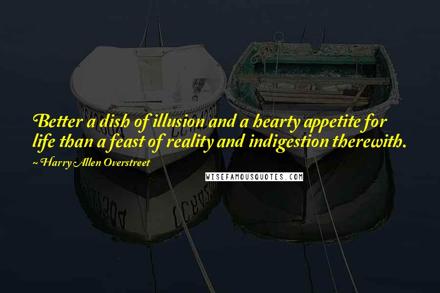 Harry Allen Overstreet Quotes: Better a dish of illusion and a hearty appetite for life than a feast of reality and indigestion therewith.