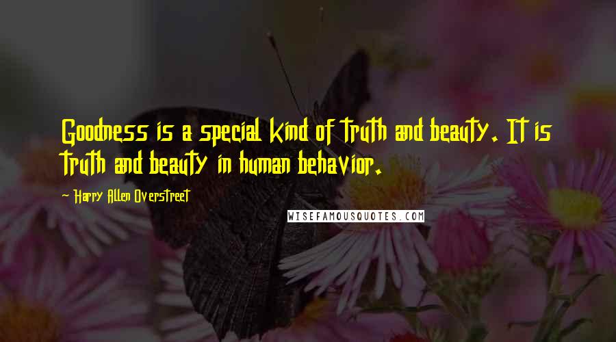 Harry Allen Overstreet Quotes: Goodness is a special kind of truth and beauty. It is truth and beauty in human behavior.