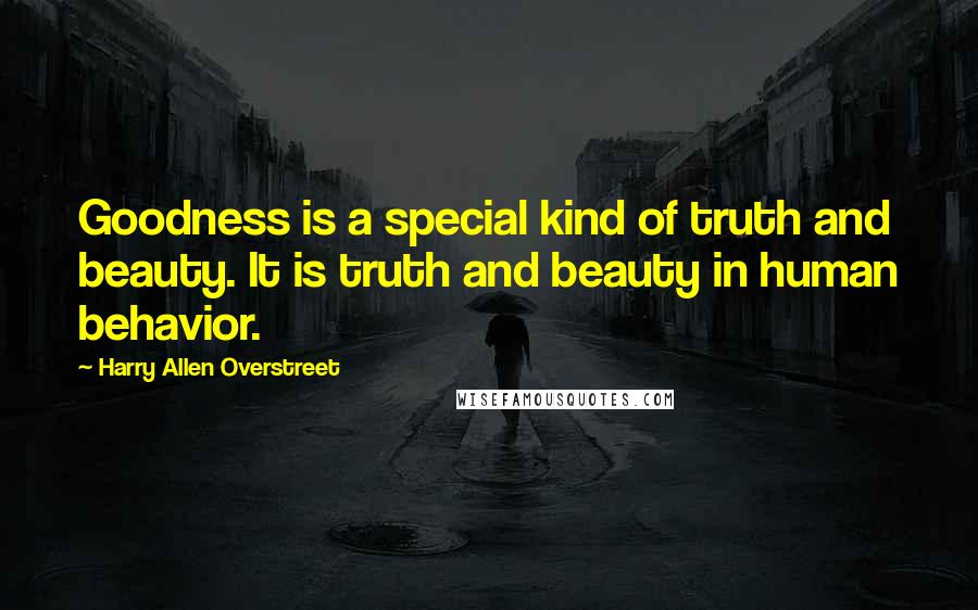 Harry Allen Overstreet Quotes: Goodness is a special kind of truth and beauty. It is truth and beauty in human behavior.