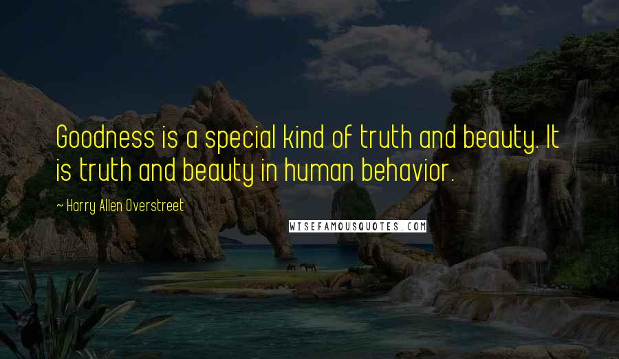 Harry Allen Overstreet Quotes: Goodness is a special kind of truth and beauty. It is truth and beauty in human behavior.