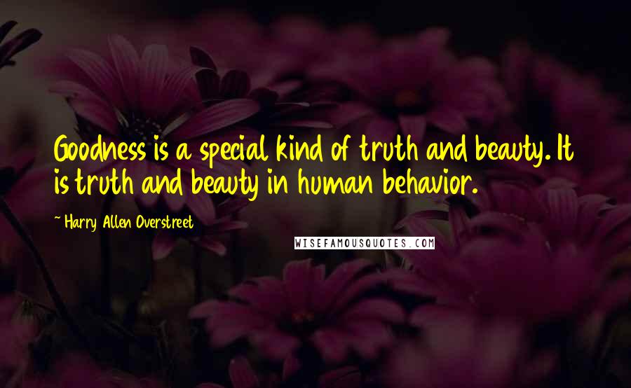 Harry Allen Overstreet Quotes: Goodness is a special kind of truth and beauty. It is truth and beauty in human behavior.