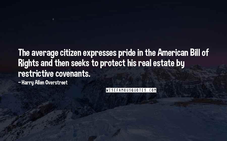Harry Allen Overstreet Quotes: The average citizen expresses pride in the American Bill of Rights and then seeks to protect his real estate by restrictive covenants.
