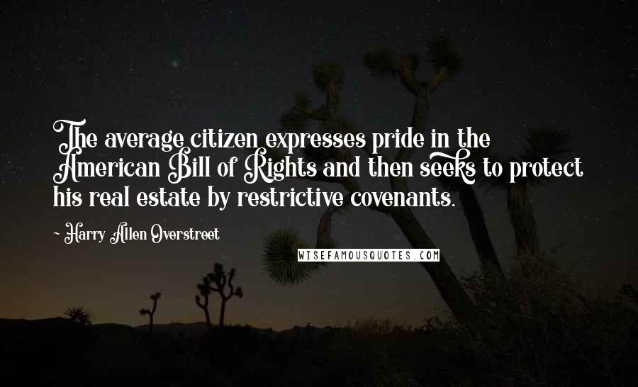 Harry Allen Overstreet Quotes: The average citizen expresses pride in the American Bill of Rights and then seeks to protect his real estate by restrictive covenants.