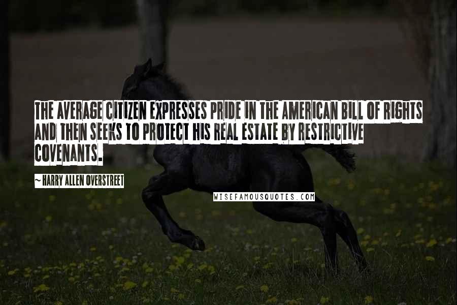 Harry Allen Overstreet Quotes: The average citizen expresses pride in the American Bill of Rights and then seeks to protect his real estate by restrictive covenants.