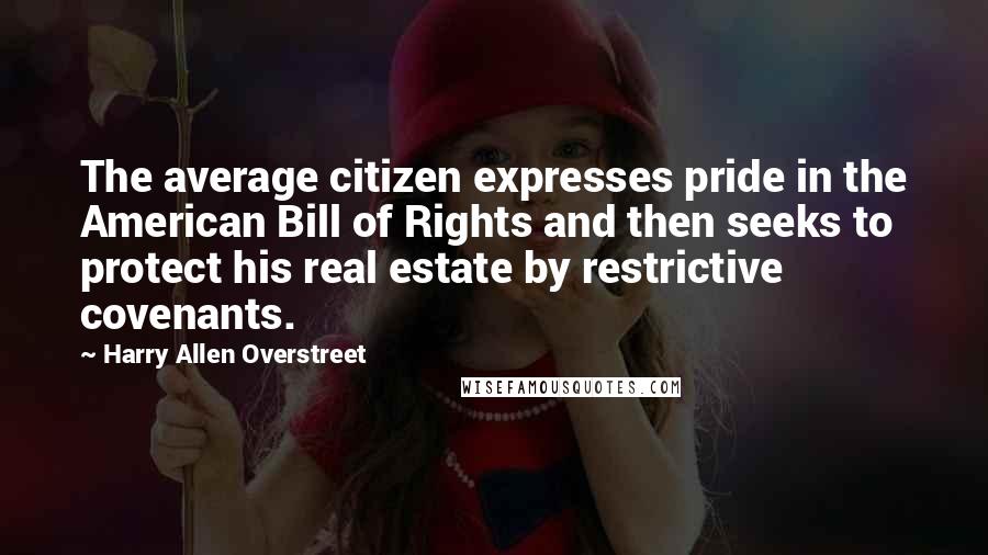 Harry Allen Overstreet Quotes: The average citizen expresses pride in the American Bill of Rights and then seeks to protect his real estate by restrictive covenants.