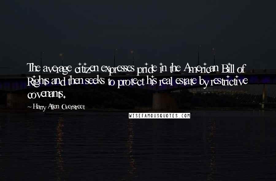 Harry Allen Overstreet Quotes: The average citizen expresses pride in the American Bill of Rights and then seeks to protect his real estate by restrictive covenants.