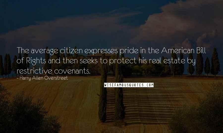 Harry Allen Overstreet Quotes: The average citizen expresses pride in the American Bill of Rights and then seeks to protect his real estate by restrictive covenants.