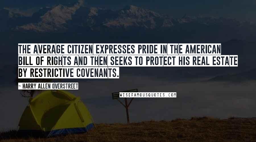 Harry Allen Overstreet Quotes: The average citizen expresses pride in the American Bill of Rights and then seeks to protect his real estate by restrictive covenants.