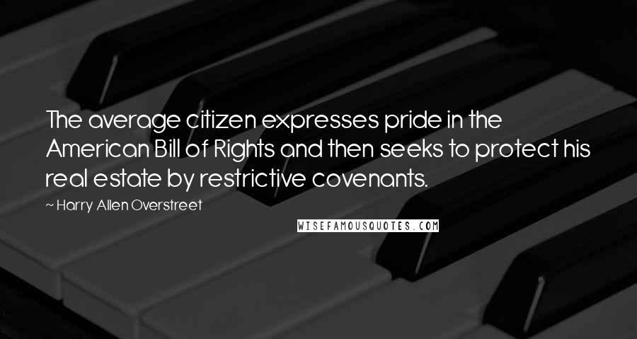 Harry Allen Overstreet Quotes: The average citizen expresses pride in the American Bill of Rights and then seeks to protect his real estate by restrictive covenants.