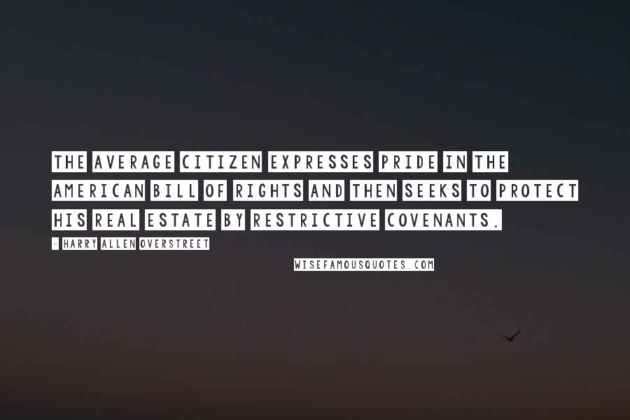 Harry Allen Overstreet Quotes: The average citizen expresses pride in the American Bill of Rights and then seeks to protect his real estate by restrictive covenants.