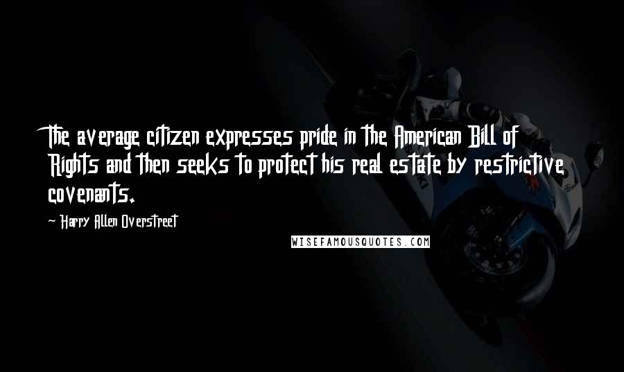 Harry Allen Overstreet Quotes: The average citizen expresses pride in the American Bill of Rights and then seeks to protect his real estate by restrictive covenants.