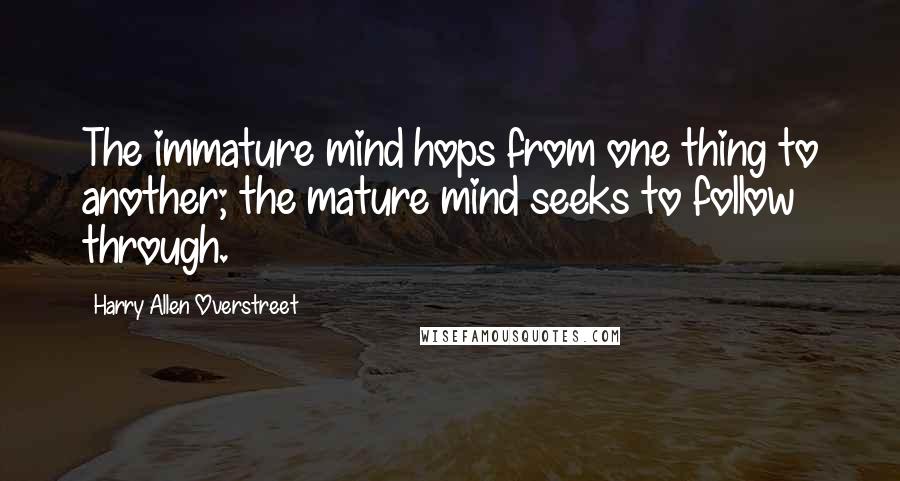 Harry Allen Overstreet Quotes: The immature mind hops from one thing to another; the mature mind seeks to follow through.