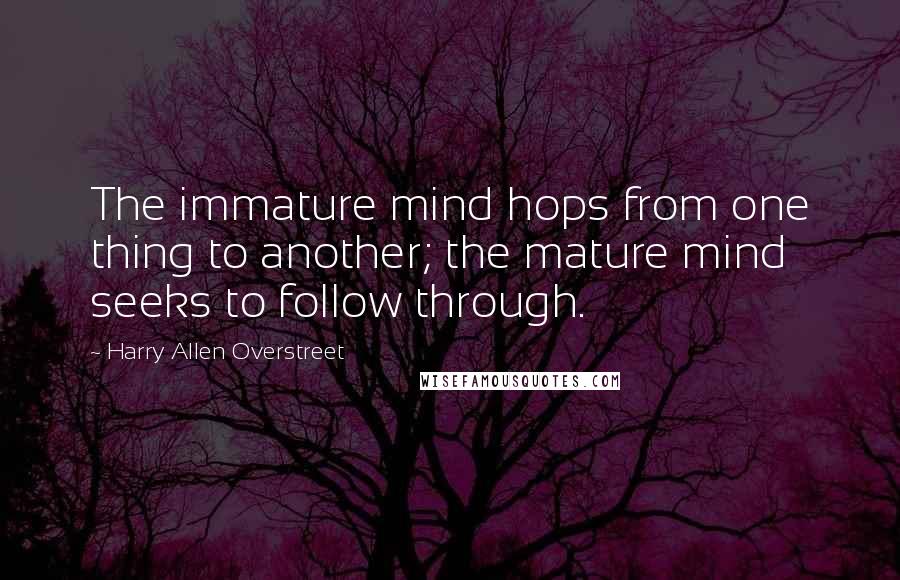 Harry Allen Overstreet Quotes: The immature mind hops from one thing to another; the mature mind seeks to follow through.