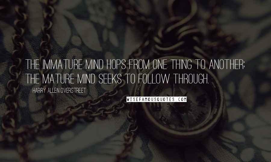 Harry Allen Overstreet Quotes: The immature mind hops from one thing to another; the mature mind seeks to follow through.