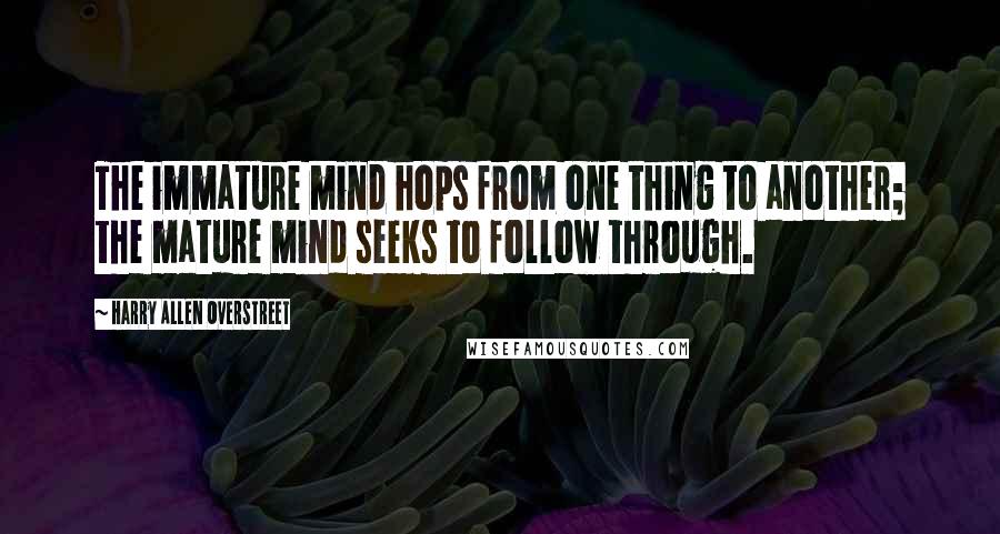 Harry Allen Overstreet Quotes: The immature mind hops from one thing to another; the mature mind seeks to follow through.