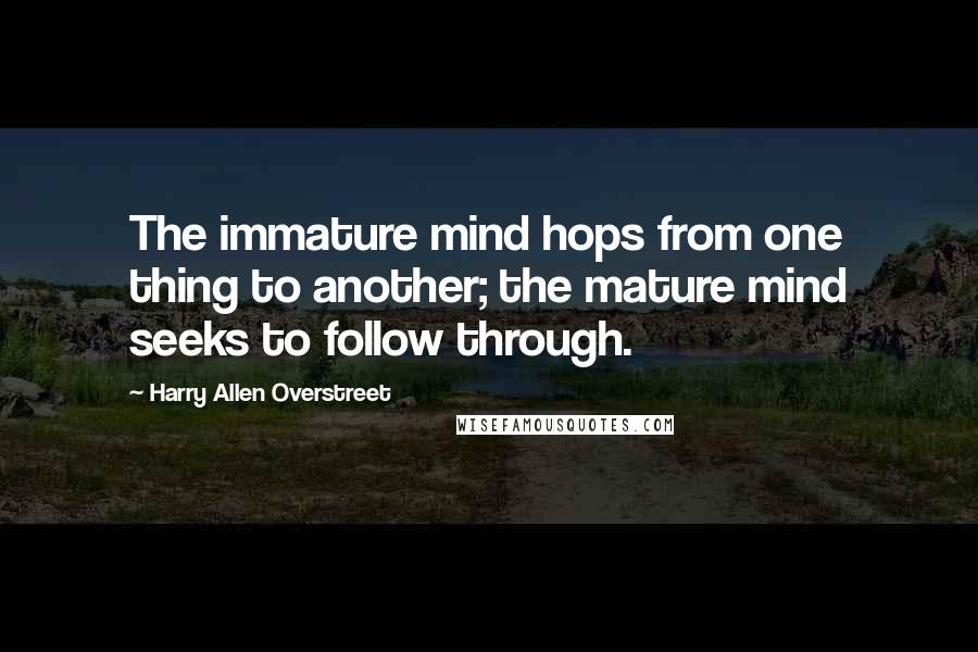 Harry Allen Overstreet Quotes: The immature mind hops from one thing to another; the mature mind seeks to follow through.