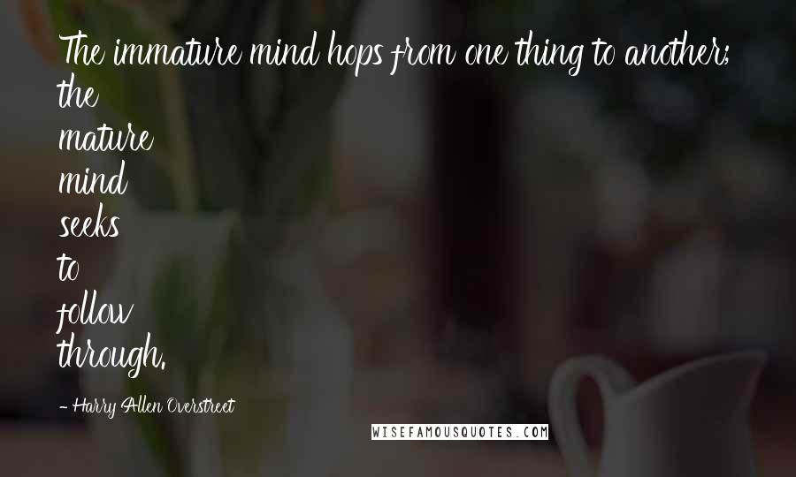 Harry Allen Overstreet Quotes: The immature mind hops from one thing to another; the mature mind seeks to follow through.