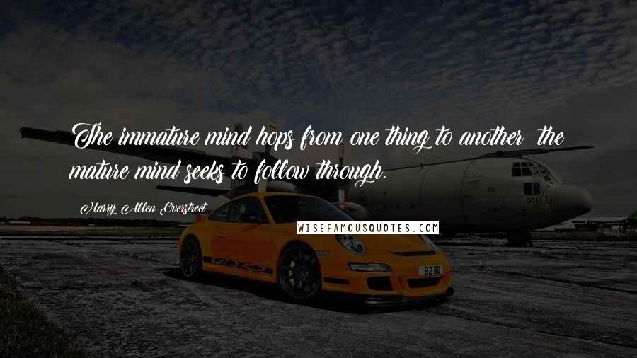 Harry Allen Overstreet Quotes: The immature mind hops from one thing to another; the mature mind seeks to follow through.