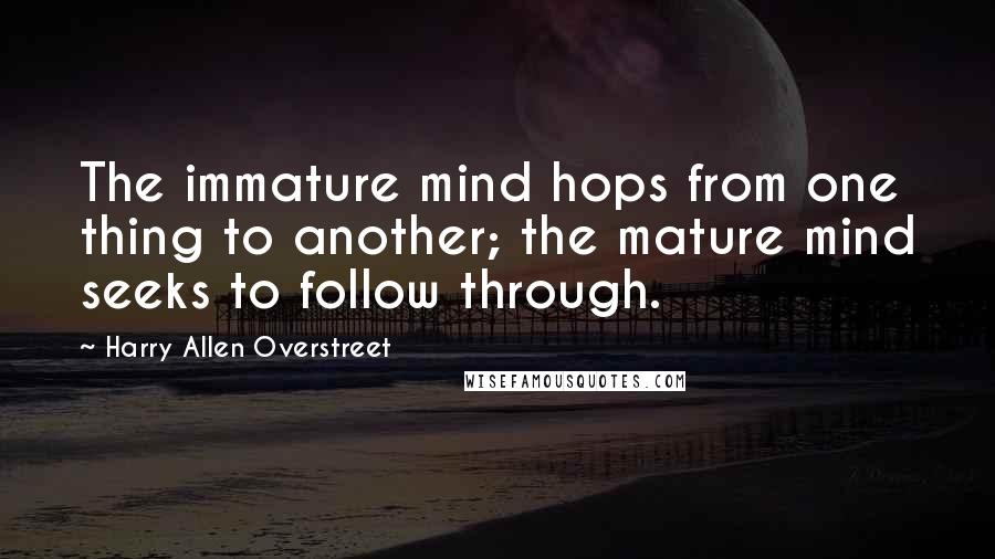 Harry Allen Overstreet Quotes: The immature mind hops from one thing to another; the mature mind seeks to follow through.