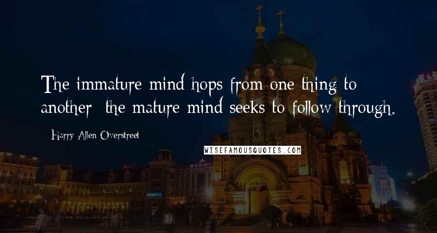 Harry Allen Overstreet Quotes: The immature mind hops from one thing to another; the mature mind seeks to follow through.