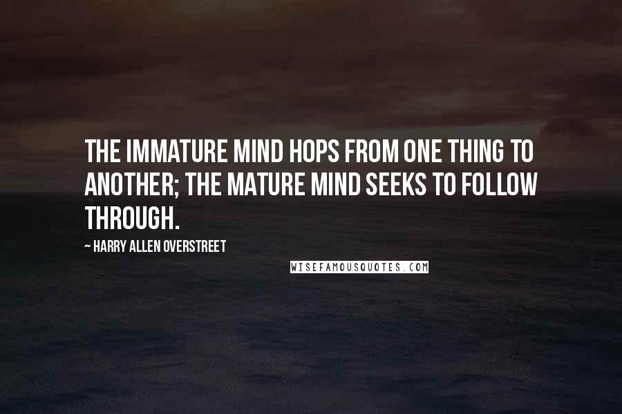 Harry Allen Overstreet Quotes: The immature mind hops from one thing to another; the mature mind seeks to follow through.