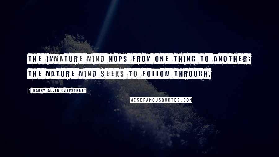 Harry Allen Overstreet Quotes: The immature mind hops from one thing to another; the mature mind seeks to follow through.