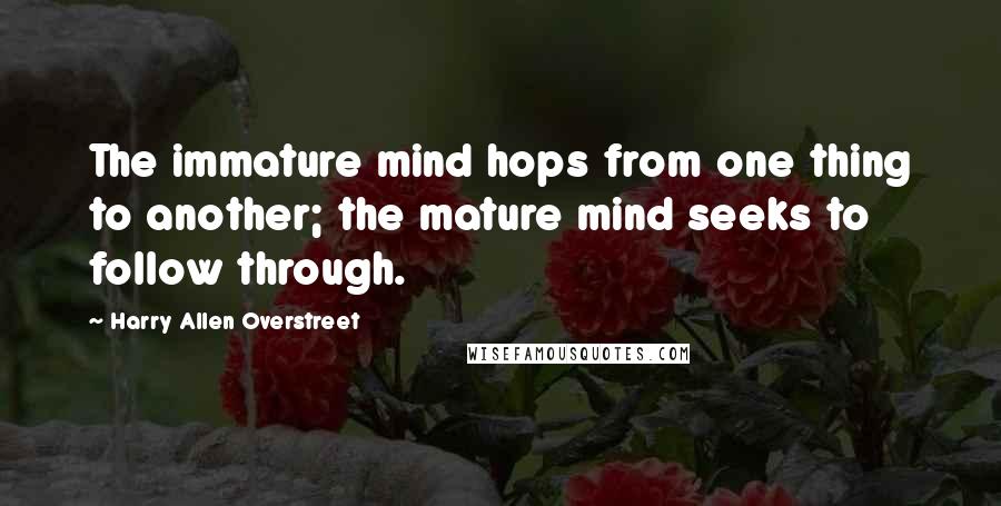 Harry Allen Overstreet Quotes: The immature mind hops from one thing to another; the mature mind seeks to follow through.