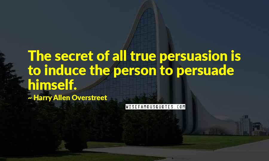Harry Allen Overstreet Quotes: The secret of all true persuasion is to induce the person to persuade himself.