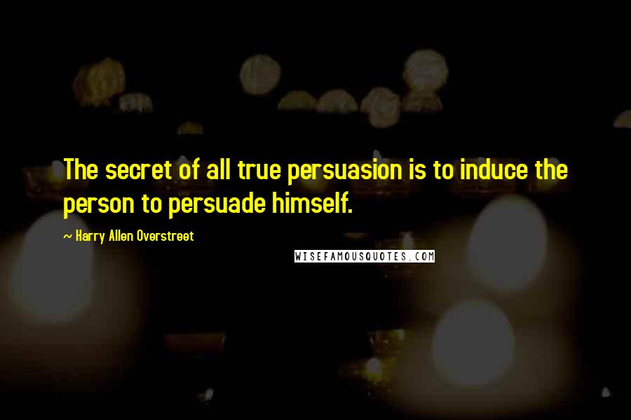 Harry Allen Overstreet Quotes: The secret of all true persuasion is to induce the person to persuade himself.