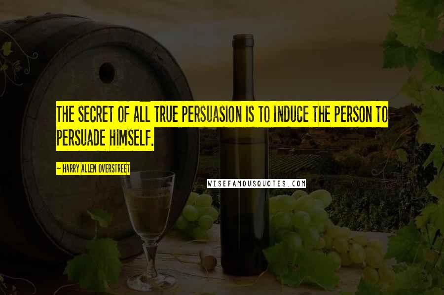 Harry Allen Overstreet Quotes: The secret of all true persuasion is to induce the person to persuade himself.