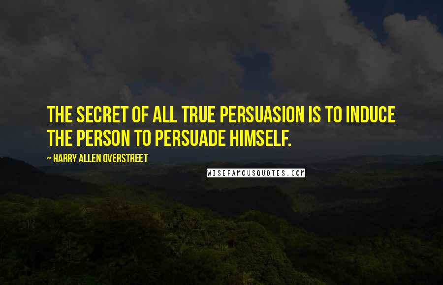 Harry Allen Overstreet Quotes: The secret of all true persuasion is to induce the person to persuade himself.