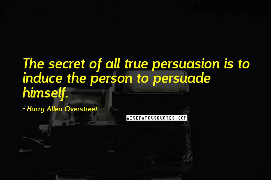 Harry Allen Overstreet Quotes: The secret of all true persuasion is to induce the person to persuade himself.