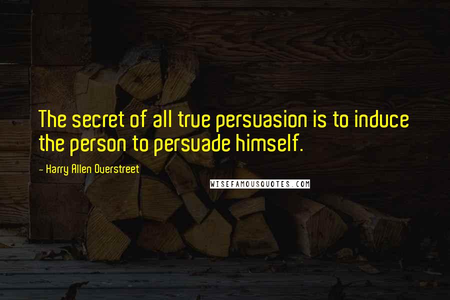 Harry Allen Overstreet Quotes: The secret of all true persuasion is to induce the person to persuade himself.