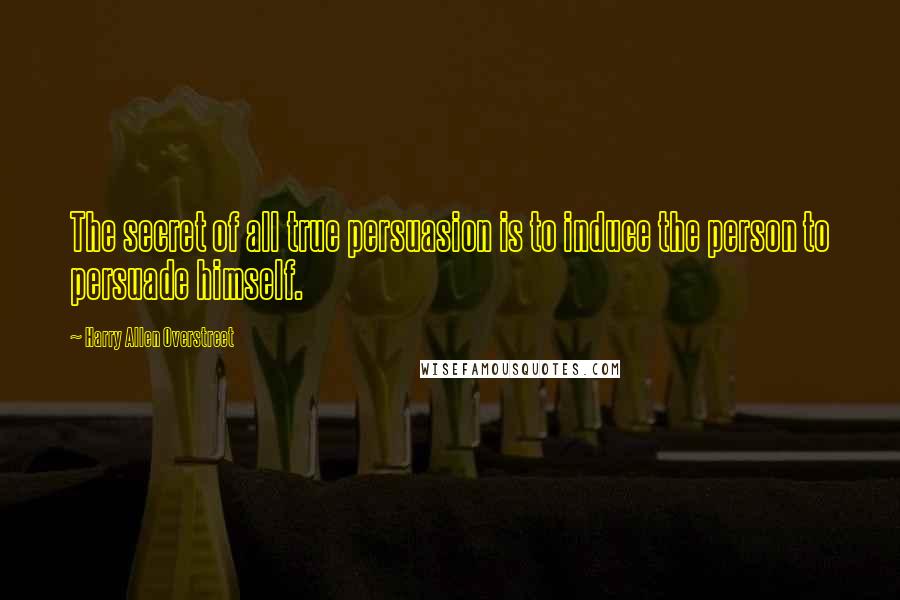 Harry Allen Overstreet Quotes: The secret of all true persuasion is to induce the person to persuade himself.