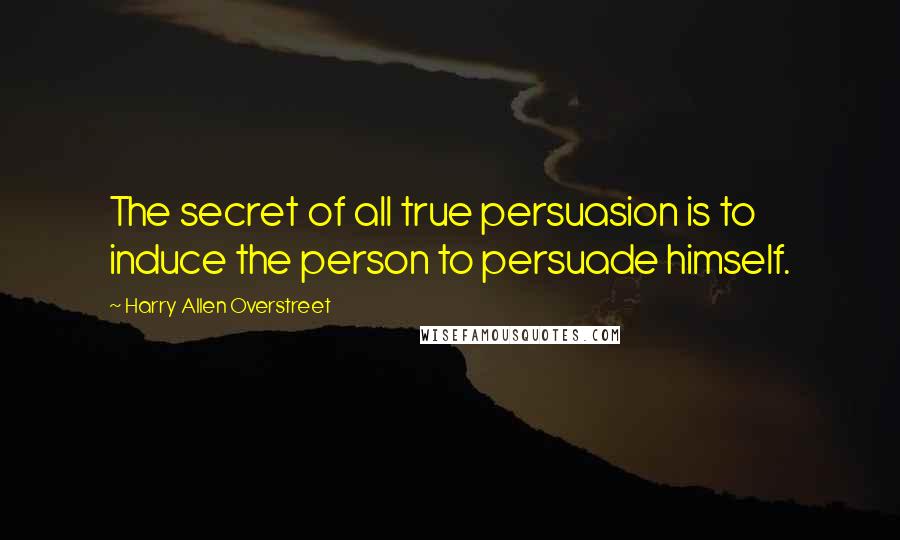 Harry Allen Overstreet Quotes: The secret of all true persuasion is to induce the person to persuade himself.